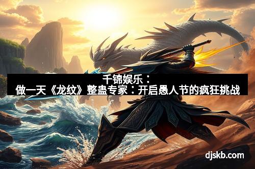千锦娱乐:做一天《龙纹》整蛊专家:开启愚人节的疯狂挑战