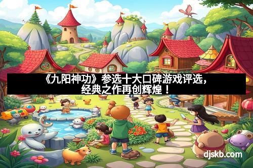《九阳神功》参选十大口碑游戏评选,经典之作再创辉煌!
